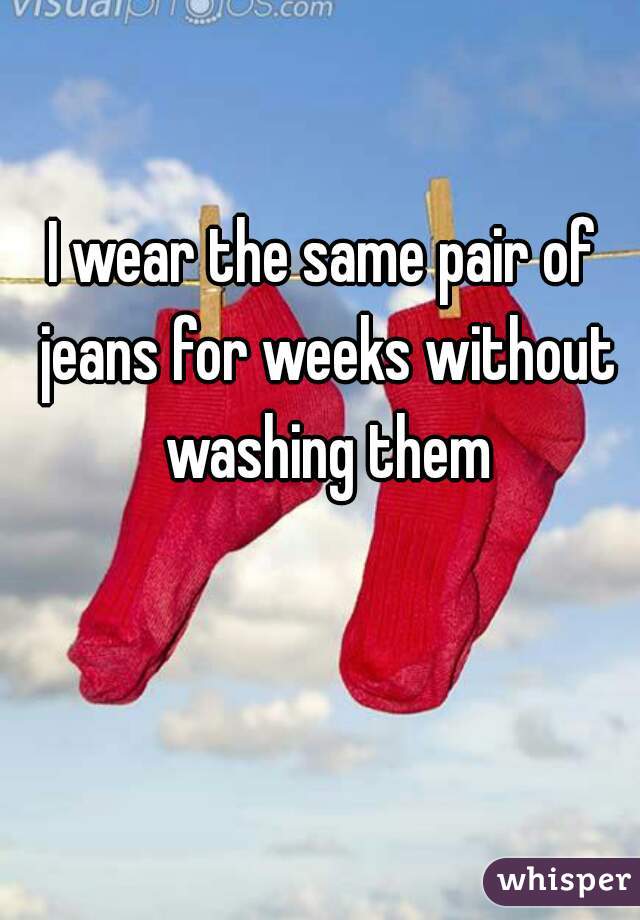I wear the same pair of jeans for weeks without washing them