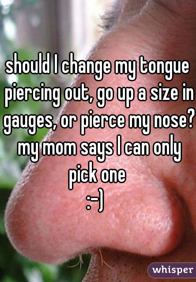should I change my tongue piercing out, go up a size in gauges, or pierce my nose? my mom says I can only pick one 
:-) 