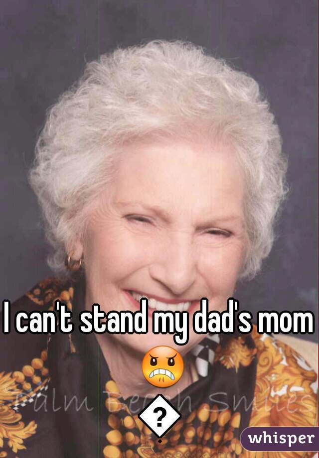 I can't stand my dad's mom 😠😠