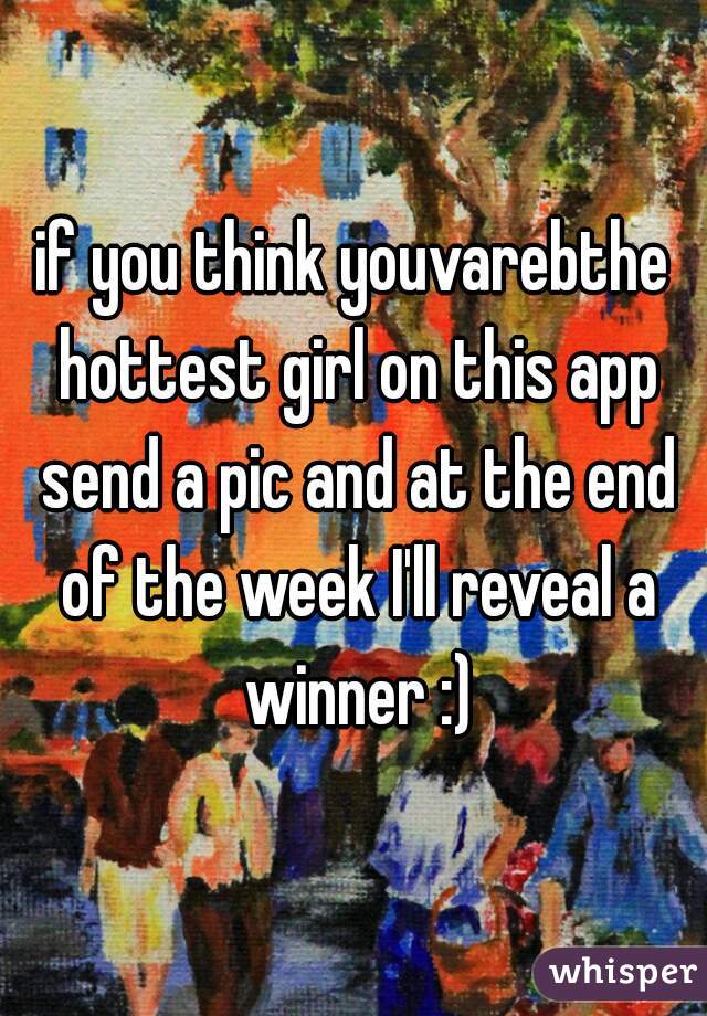 if you think youvarebthe hottest girl on this app send a pic and at the end of the week I'll reveal a winner :)