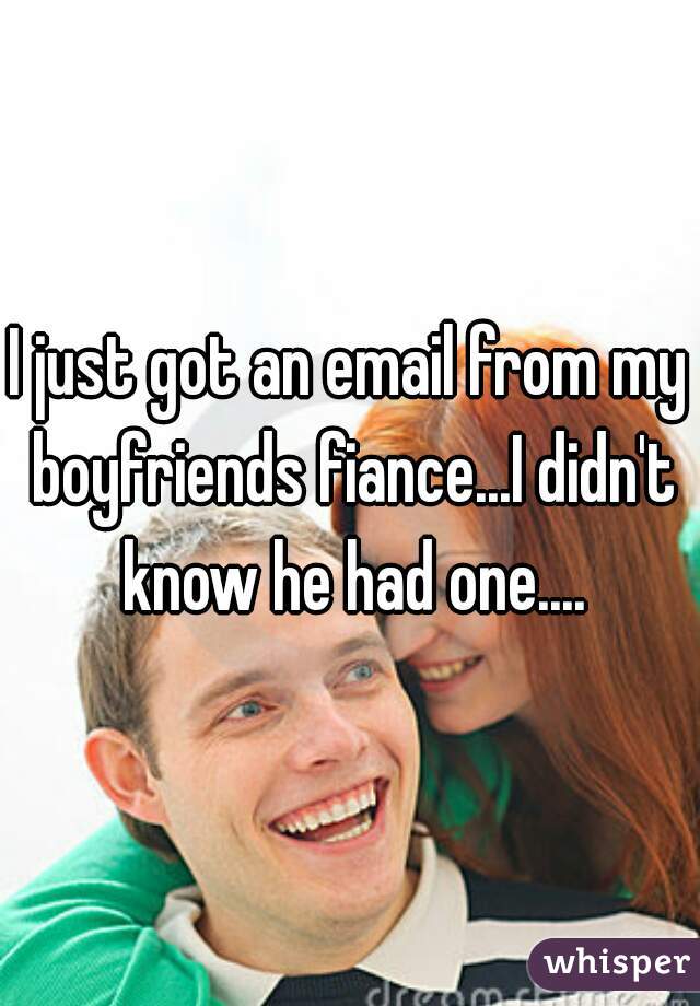 I just got an email from my boyfriends fiance...I didn't know he had one....
