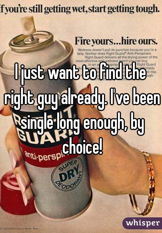 I just want to find the right guy already. I've been single long enough, by choice!