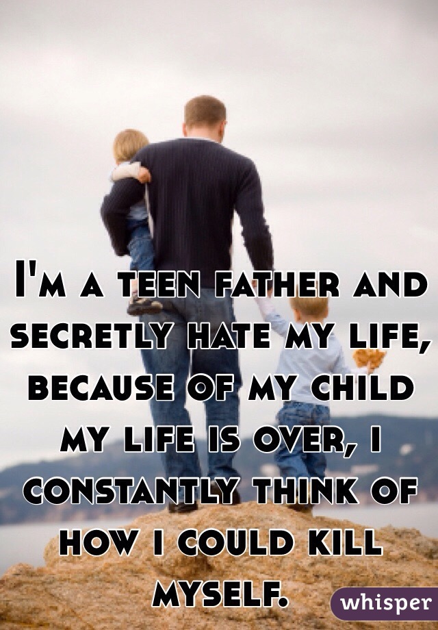 I'm a teen father and secretly hate my life, because of my child my life is over, i constantly think of how i could kill myself. 
