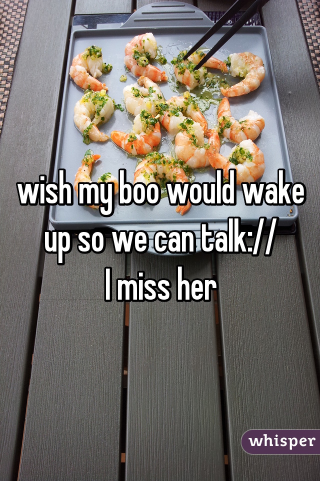 wish my boo would wake up so we can talk://
I miss her