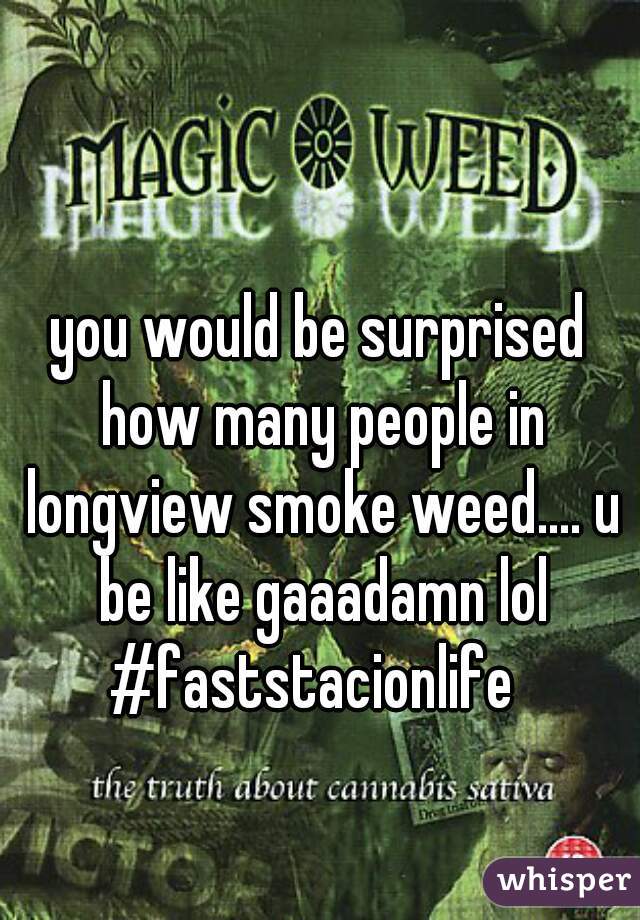 you would be surprised how many people in longview smoke weed.... u be like gaaadamn lol #faststacionlife  