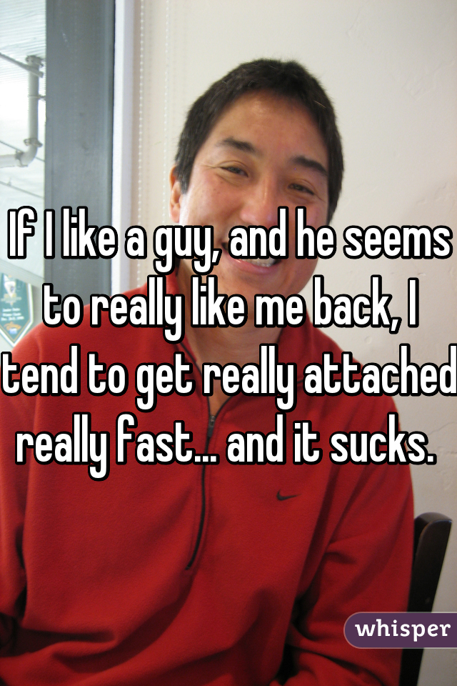 If I like a guy, and he seems to really like me back, I tend to get really attached really fast... and it sucks. 