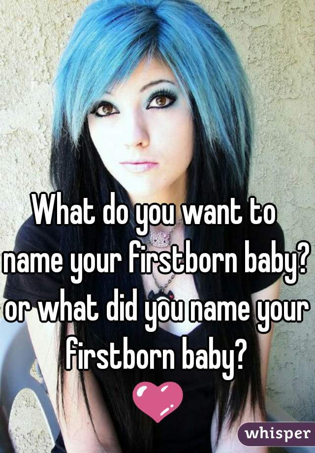 What do you want to 
name your firstborn baby?
or what did you name your
firstborn baby?
💜