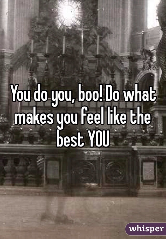 You do you, boo! Do what makes you feel like the best YOU