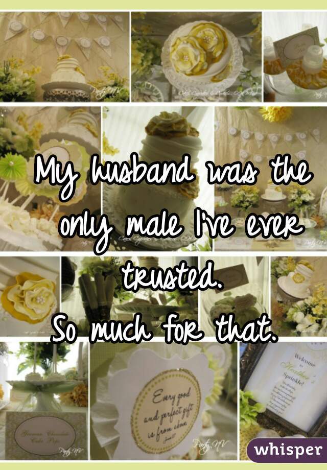 My husband was the only male I've ever trusted. 
So much for that. 