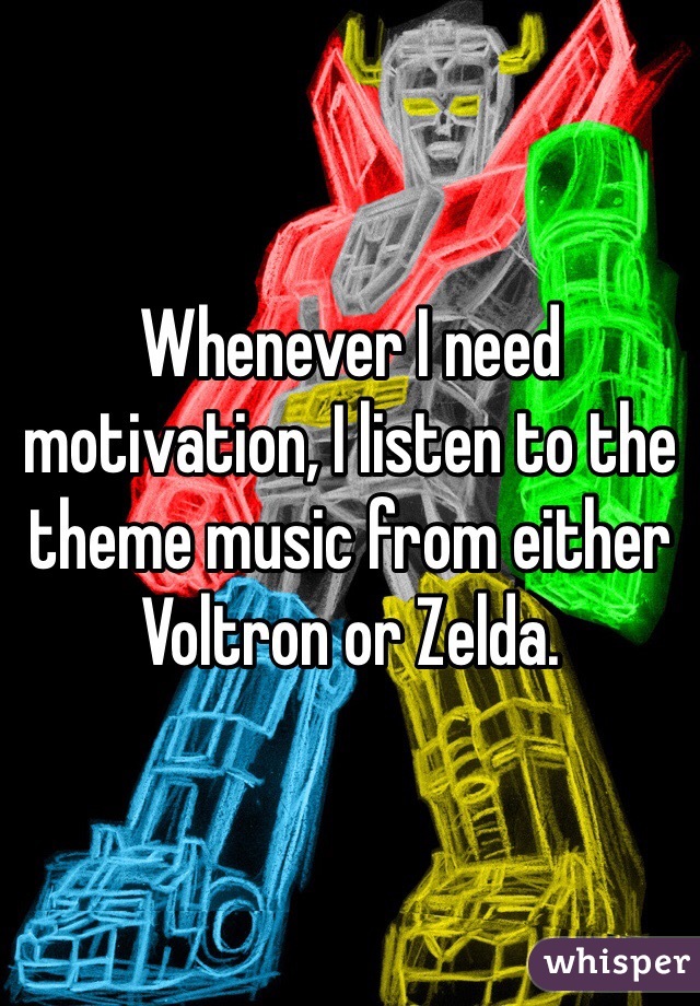 Whenever I need motivation, I listen to the theme music from either Voltron or Zelda.