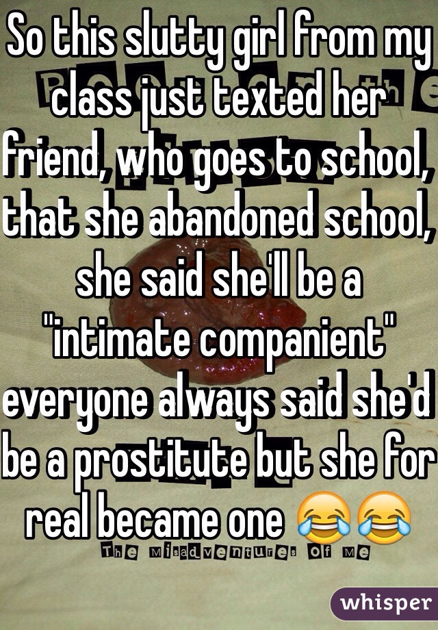 So this slutty girl from my class just texted her friend, who goes to school, that she abandoned school, she said she'll be a "intimate companient" everyone always said she'd  be a prostitute but she for real became one 😂😂
