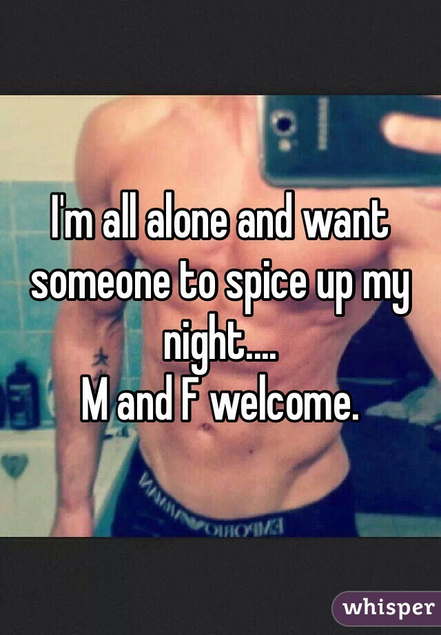 I'm all alone and want someone to spice up my night....
M and F welcome. 