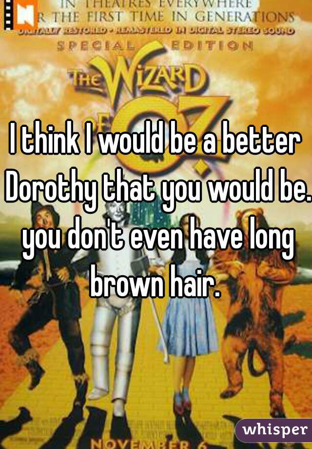 I think I would be a better Dorothy that you would be. you don't even have long brown hair. 