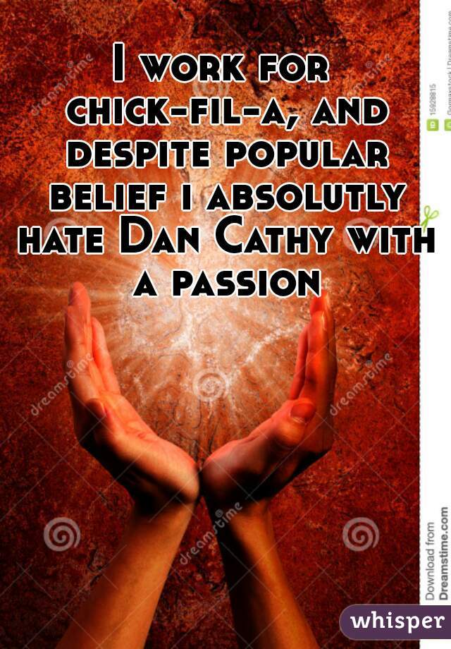 I work for chick-fil-a, and despite popular belief i absolutly hate Dan Cathy with a passion