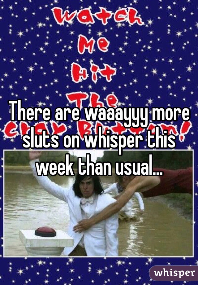 There are waaayyy more sluts on whisper this week than usual...