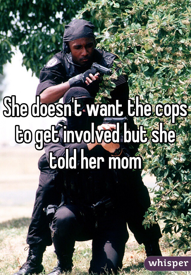 She doesn't want the cops to get involved but she told her mom