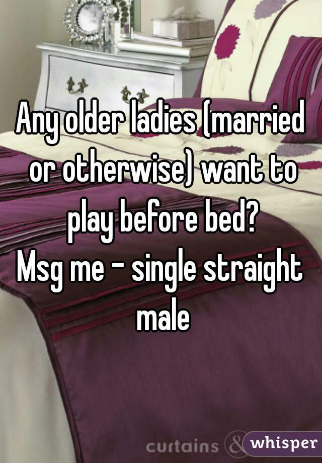Any older ladies (married or otherwise) want to play before bed?

Msg me - single straight male