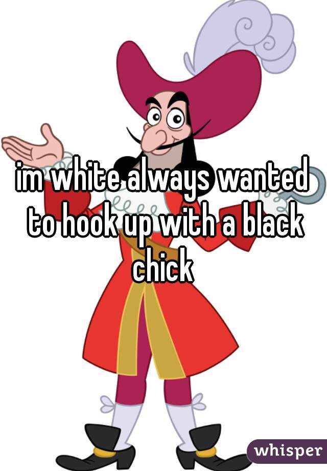im white always wanted to hook up with a black chick 