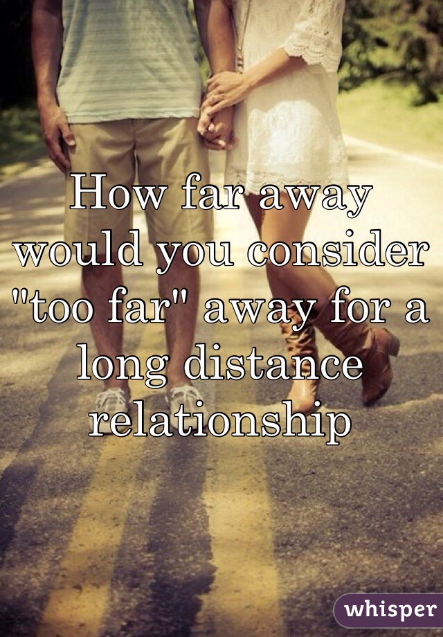 How far away would you consider "too far" away for a long distance relationship 