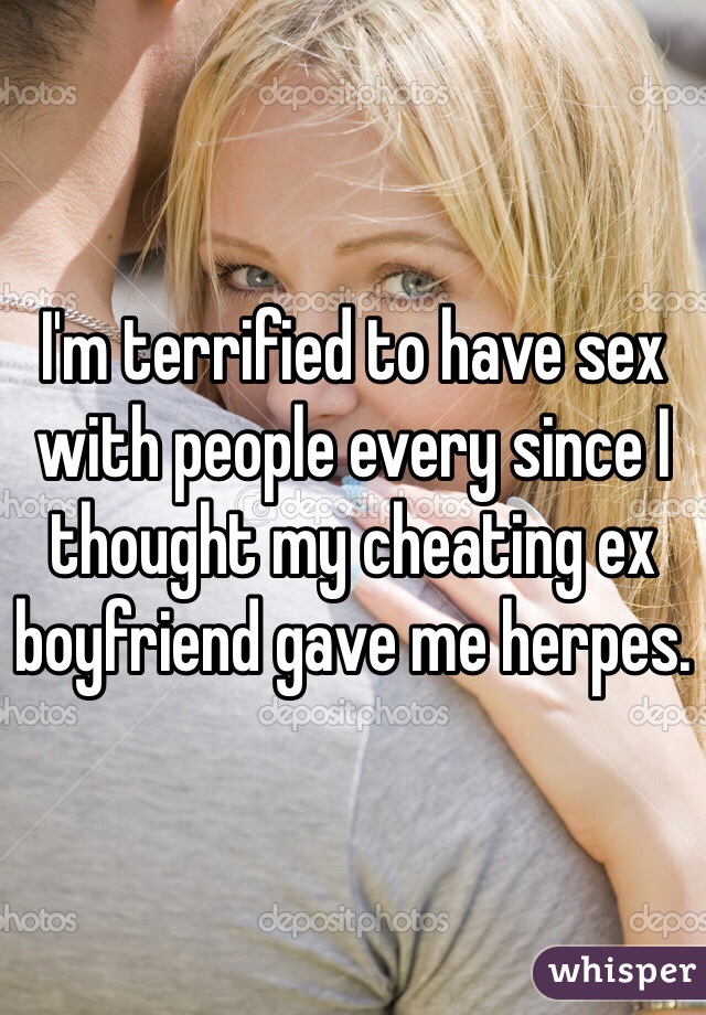 I'm terrified to have sex with people every since I thought my cheating ex boyfriend gave me herpes. 