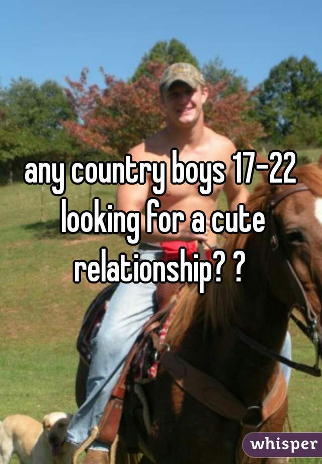 any country boys 17-22 looking for a cute relationship? ? 