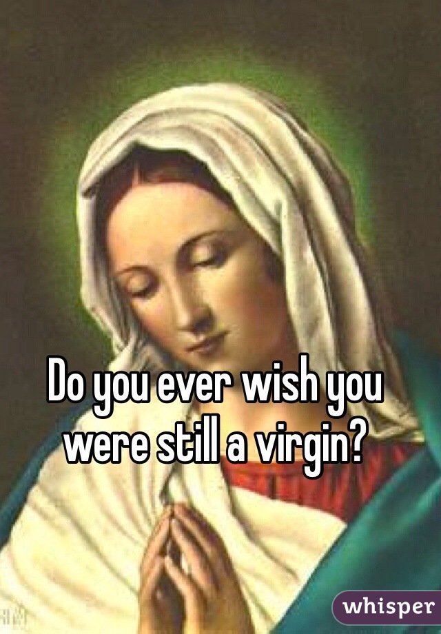 Do you ever wish you were still a virgin? 