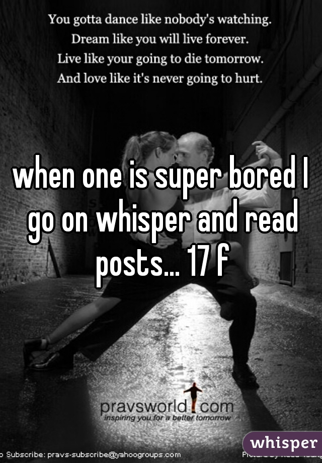 when one is super bored I go on whisper and read posts... 17 f