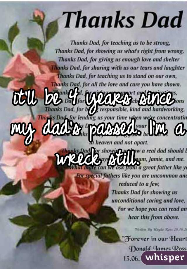 it'll be 4 years since my dad's passed. I'm a wreck still.