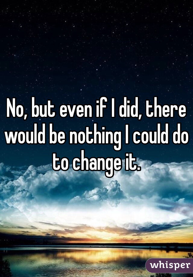 No, but even if I did, there would be nothing I could do to change it.