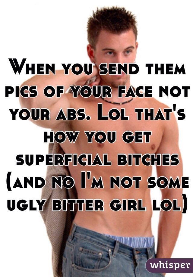 When you send them pics of your face not your abs. Lol that's how you get superficial bitches (and no I'm not some ugly bitter girl lol)