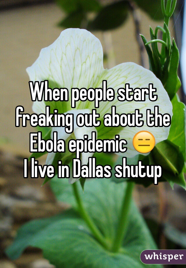 When people start freaking out about the Ebola epidemic 😑
I live in Dallas shutup 