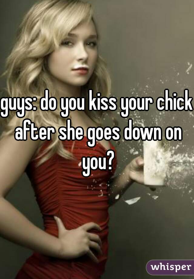 guys: do you kiss your chick after she goes down on you?
