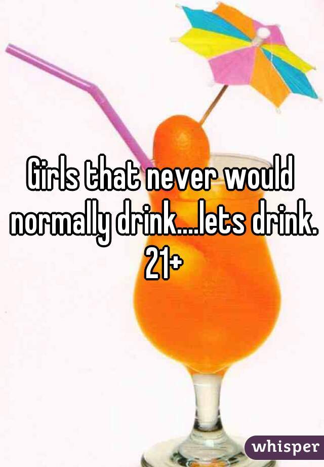 Girls that never would normally drink....lets drink. 21+