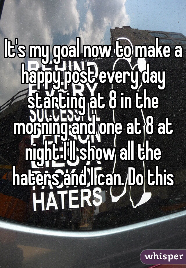It's my goal now to make a happy post every day starting at 8 in the morning and one at 8 at night I'll show all the haters and I can. Do this 