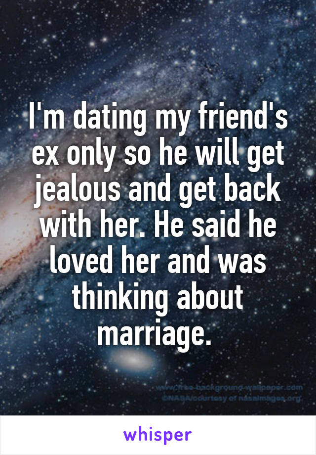 I'm dating my friend's ex only so he will get jealous and get back with her. He said he loved her and was thinking about marriage. 