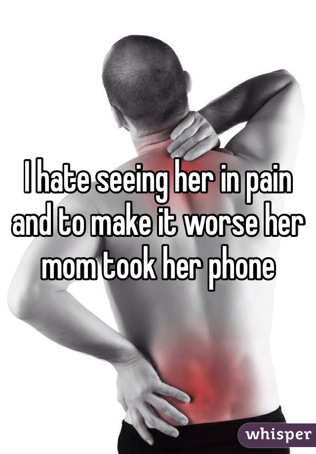 I hate seeing her in pain and to make it worse her mom took her phone