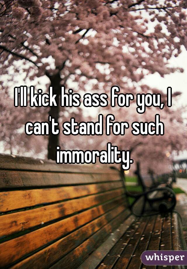 I'll kick his ass for you, I can't stand for such immorality.