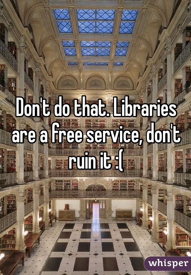 Don't do that. Libraries are a free service, don't ruin it :(