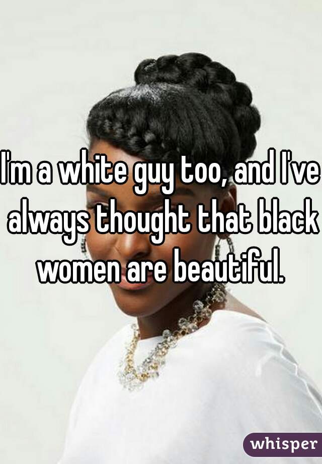 I'm a white guy too, and I've always thought that black women are beautiful. 