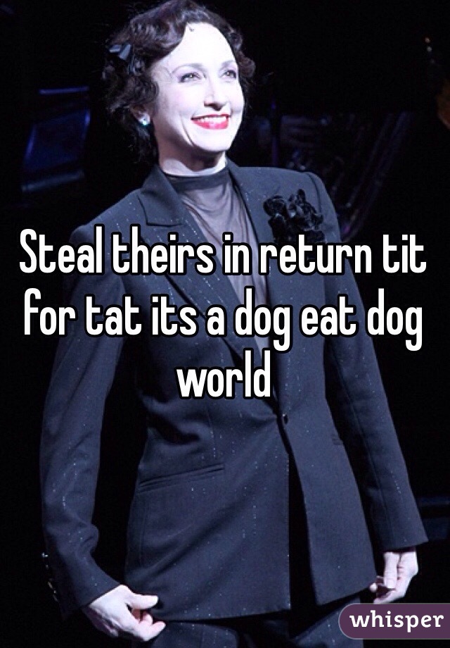Steal theirs in return tit for tat its a dog eat dog world