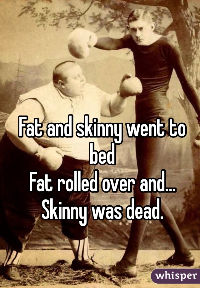 Fat and skinny went to bed
Fat rolled over and...
Skinny was dead. 