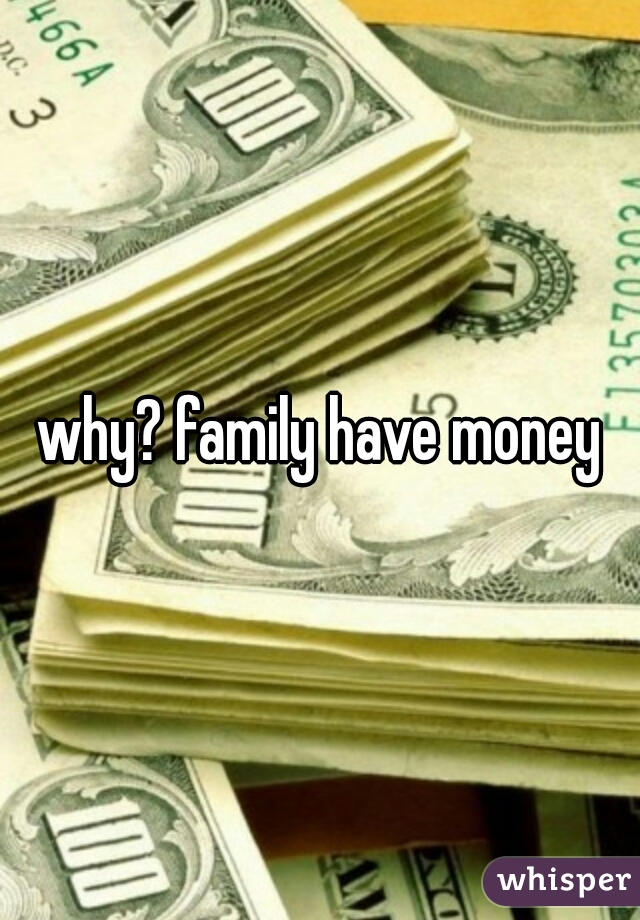 why? family have money
