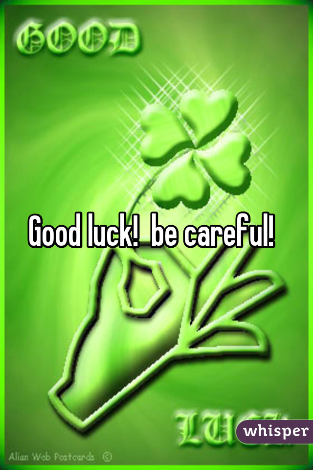 Good luck!  be careful!  