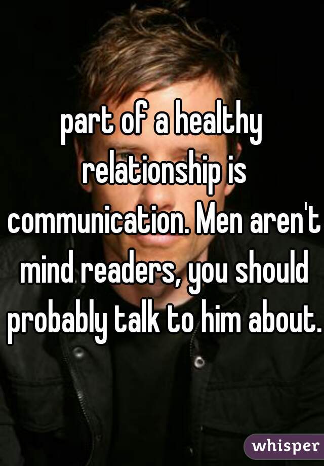 part of a healthy relationship is communication. Men aren't mind readers, you should probably talk to him about.