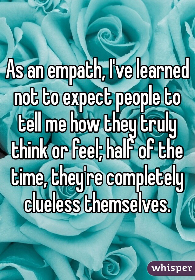 As an empath, I've learned not to expect people to tell me how they truly think or feel; half of the time, they're completely clueless themselves. 