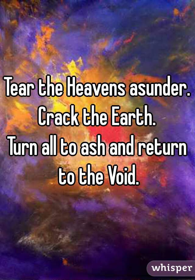 Tear the Heavens asunder.
Crack the Earth.
Turn all to ash and return to the Void.