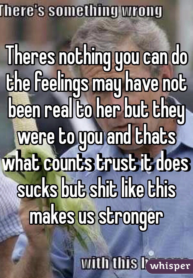 Theres nothing you can do the feelings may have not been real to her but they were to you and thats what counts trust it does sucks but shit like this makes us stronger
