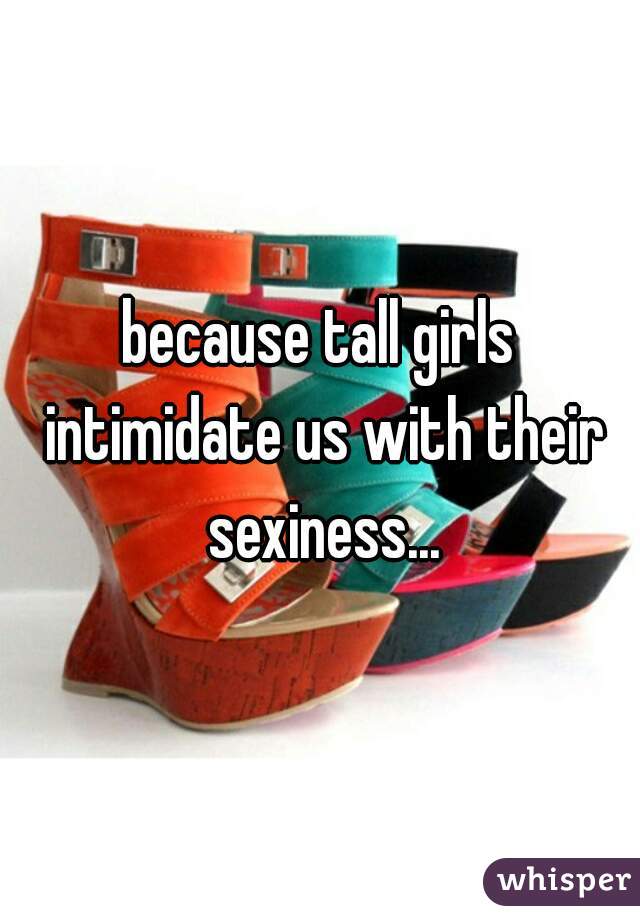 because tall girls intimidate us with their sexiness...