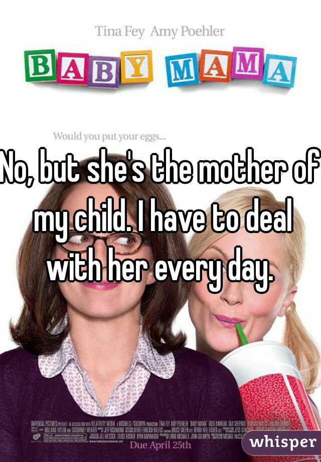 No, but she's the mother of my child. I have to deal with her every day. 