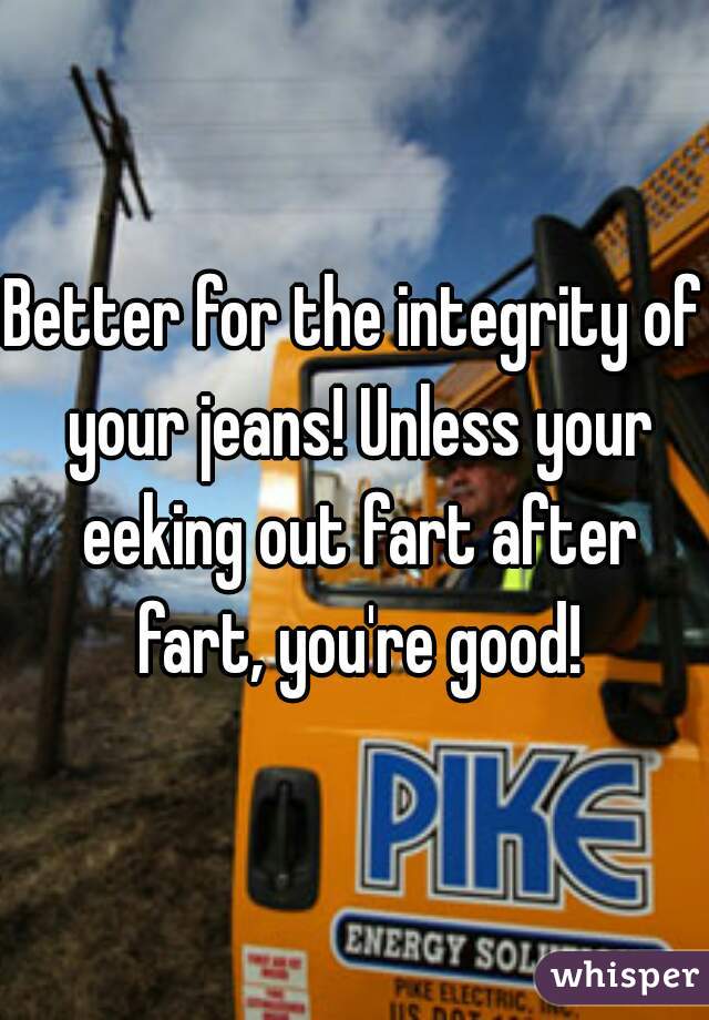 Better for the integrity of your jeans! Unless your eeking out fart after fart, you're good!
